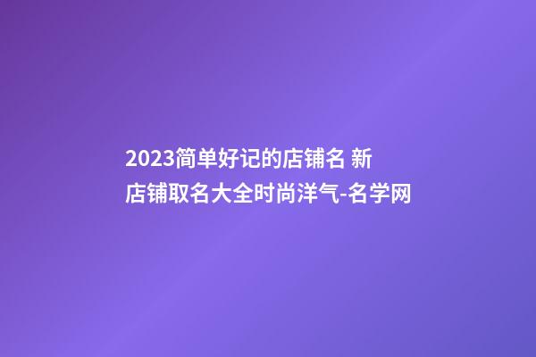 2023简单好记的店铺名 新店铺取名大全时尚洋气-名学网-第1张-店铺起名-玄机派